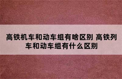 高铁机车和动车组有啥区别 高铁列车和动车组有什么区别